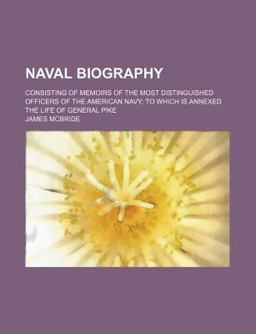 Naval Biography; Consisting of Memoirs of the Most Distinguished Officers of the American Navy; to Which Is Annexed the Life of General Pike Naval Biography; Consisting of Memoirs of the Most Distinguished Officers of the American Navy; to Which Is Annexed the Life of General Pike