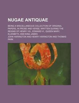 Nugae Antiquae; Being a Miscellaneous Collection of Original Papers, in Prose and Verse; Written During the Reigns of Henry Viii , Edward Vi