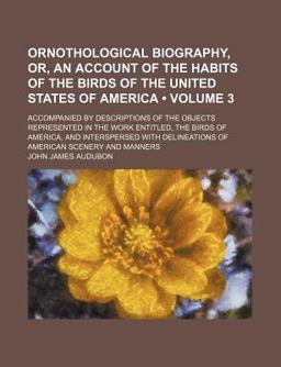 Ornothological Biography, or, an Account of the Habits of the Birds of the United States of America; Accompanied by Descriptions of the Objects