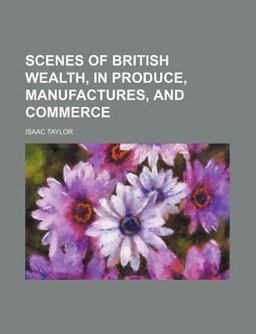 Scenes of British Wealth, in Produce, Manufactures, and Commerce