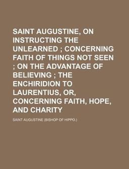 Saint Augustine, on Instructing the Unlearned; Concerning Faith of Things Not Seen; on the Advantage of Believing; the Enchiridion To