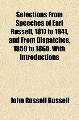 Selections from Speeches of Earl Russell, 1817 to 1841, and from Dispatches, 1859 to 1865 with Introductions