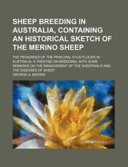 Sheep Breeding in Australia, Containing an Historical Sketch of the Merino Sheep; the Pedigrees of the Principal Stud Flocks in Australia;