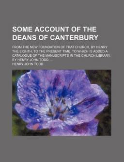 Some Account of the Deans of Canterbury; from the New Foundation of That Church, by Henry the Eighth, to the Present Time to Which Is Added