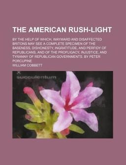 The American Rush-Light; by the Help of Which, Wayward and Disaffected Britons May See a Complete Specimen of the Baseness, Dishonesty