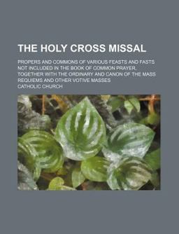 The Holy Cross Missal; Propers and Commons of Various Feasts and Fasts Not Included in the Book of Common Prayer, Together with the Ordinary