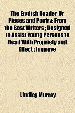 The English Reader, or, Pieces and Poetry; from the Best Writers; Designed to Assist Young Persons to Read with Propriety and Effect; Improve