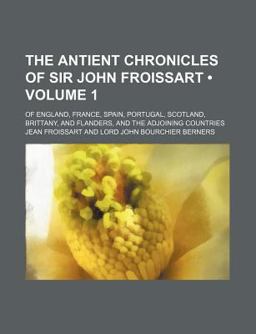 The Antient Chronicles of Sir John Froissart; of England, France, Spain, Portugal, Scotland, Brittany, and Flanders, and the Adjoining Countries