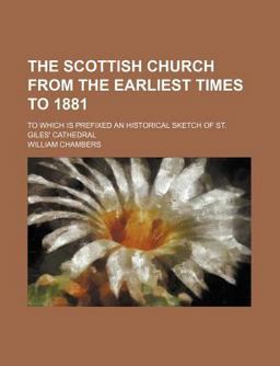 The Scottish Church from the Earliest Times to 1881; to Which Is Prefixed an Historical Sketch of St Giles' Cathedral