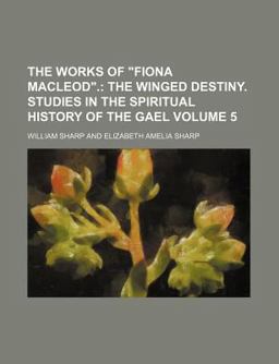 The Works of Fiona MacLeod; the Winged Destiny Studies in the Spiritual History of the Gael