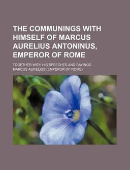 The Communings with Himself of Marcus Aurelius Antoninus, Emperor of Rome; Together with His Speeches and Sayings