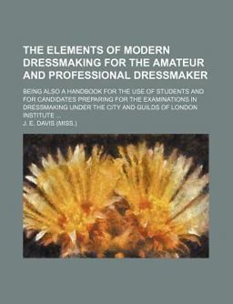 The Elements of Modern Dressmaking for the Amateur and Professional Dressmaker; Being Also a Handbook for the Use of Students and For