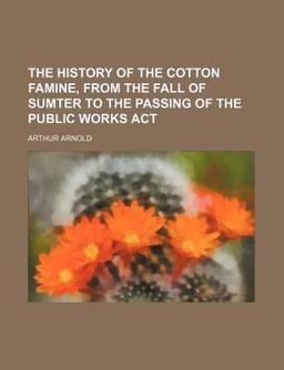 The History of the Cotton Famine, from the Fall of Sumter to the Passing of the Public Works Act