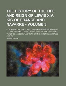 The History of the Life and Reign of Lewis Xiv, King of France and Navarre; Containing an Exact and Comprehensive Relation of All the Battles