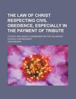 The Law of Christ Respecting Civil Obedience, Especially in the Payment of Tribute; to Wich Are Added 2 Addresses on the Voluntary Church