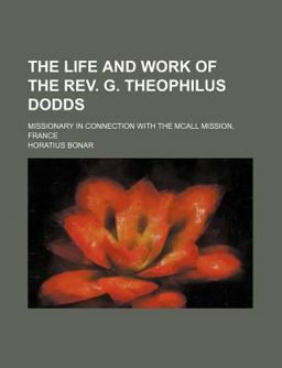 The Life and Work of the Rev G Theophilus Dodds; Missionary in Connection with the Mcall Mission, France
