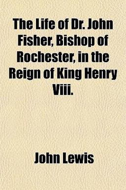 The Life of Dr John Fisher, Bishop of Rochester, in the Reign of King Henry Viii