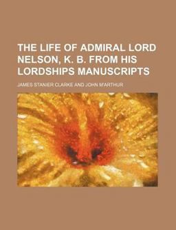 The Life of Admiral Lord Nelson, K B from His Lordships Manuscripts