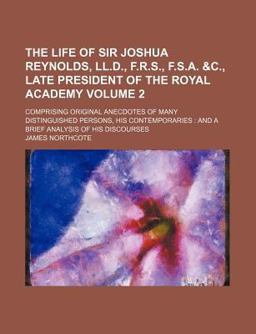 The Life of Sir Joshua Reynolds; Late President of the Royal Academy Comprising Original Anecdotes of Many Distinguished Persons, His