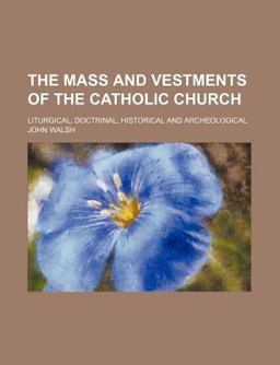 The Mass and Vestments of the Catholic Church; Liturgical, Doctrinal, Historical and Archeological
