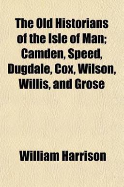 The Old Historians of the Isle of Man; Camden, Speed, Dugdale, Cox, Wilson, Willis, and Grose The Old Historians of the Isle of Man; Camden, Speed, Dugdale, Cox, Wilson, Willis, and Grose