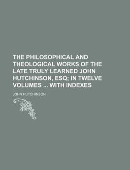 The Philosophical and Theological Works of the Late Truly Learned John Hutchinson, Esq; in Twelve Volumes with Indexes