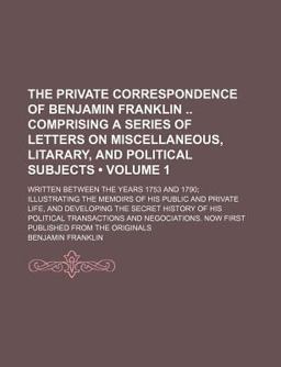 The Private Correspondence of Benjamin Franklin Comprising a Series of Letters on Miscellaneous, Litarary, and Political Subjects; Written