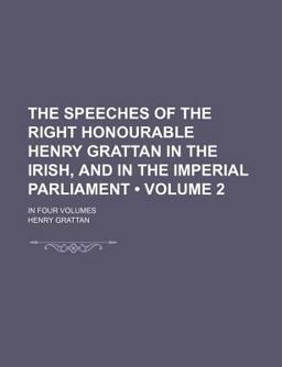 The Speeches of the Right Honourable Henry Grattan in the Irish, and in the Imperial Parliament; In
