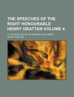 The Speeches of the Right Honourable Henry Grattan; in the Irish, and in the Imperial Parliament