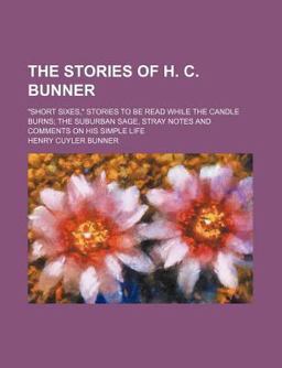 The Stories of H C Bunner; Short Sixes, Stories to Be Read While the Candle Burns; the Suburban Sage, Stray Notes and Comments on His