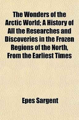 The Wonders of the Arctic World; a History of All the Researches and Discoveries in the Frozen Regions of the North, from the Earliest Times