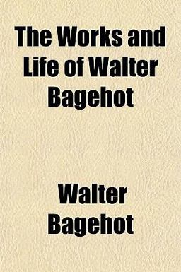 The Works and Life of Walter Bagehot