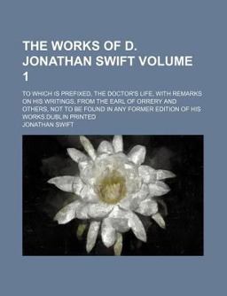 The Works of D Jonathan Swift; to Which Is Prefixed, the Doctor's Life, with Remarks on His Writings, from the Earl of Orrery and Others, Not