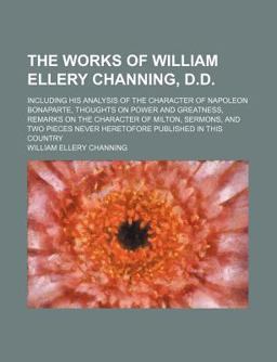 The Works of William Ellery Channing, D D; Including His Analysis of the Character of Napoleon Bonaparte, Thoughts on Power and Greatness