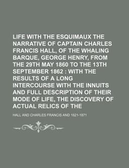 Life with the Esquimaux; the Narrative of Captain Charles Francis Hall, of the Whaling Barque, George Henry, from the 29th May 1860 To