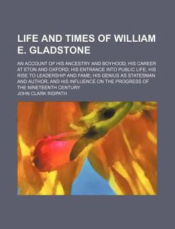 Life and Times of William E Gladstone; an Account of His Ancestry and Boyhood; His Career at Eton and Oxford; His Entrance into Public Life;