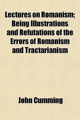 Lectures on Romanism; Being Illustrations and Refutations of the Errors of Romanism and Tractarianism