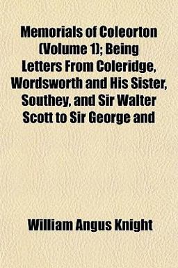 Memorials of Coleorton; Being Letters from Coleridge, Wordsworth and His Sister, Southey, and Sir Walter Scott to Sir George And