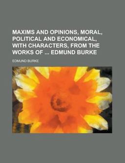 Maxims and Opinions, Moral, Political and Economical, with Characters, from the Works of Edmund Burke