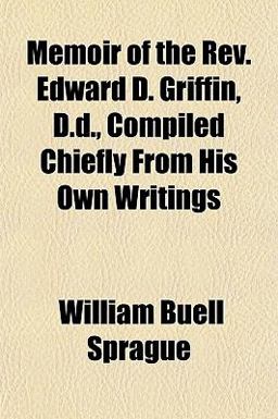 Memoir of the Rev Edward D Griffin, D D , Compiled Chiefly from His Own Writings Memoir of the Rev Edward D Griffin, D D , Compiled Chiefly from His Own Writings
