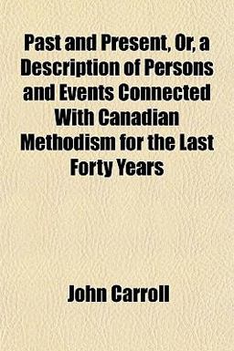 Past and Present, or, a Description of Persons and Events Connected with Canadian Methodism for the Last Forty Years