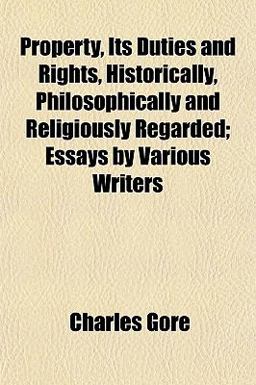 Property, Its Duties and Rights, Historically, Philosophically and Religiously Regarded; Essays by Various Writers Property, Its Duties and Rights, Historically, Philosophically and Religiously Regarded; Essays by Various Writers