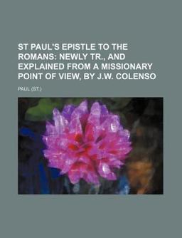 St Paul's Epistle to the Romans; Newly Tr , and Explained from a Missionary Point of View, by J W Colenso