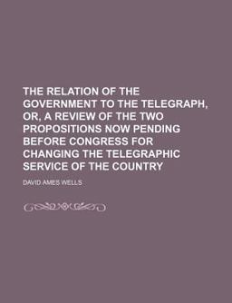 The Relation of the Government to the Telegraph, or, a Review of the Two Propositions Now Pending Before Congress for Changing the Telegraphic