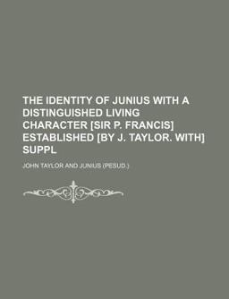 The Identity of Junius with a Distinguished Living Character [Sir P Francis] Established [by J Taylor with] Suppl