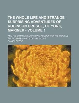 The Whole Life and Strange Surprising Adventures of Robinson Crusoe, of York, Mariner; and His Strange Surprising Account of His Travels Round
