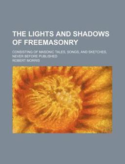 The Lights and Shadows of Freemasonry; Consisting of Masonic Tales, Songs, and Sketches, Never Before Published