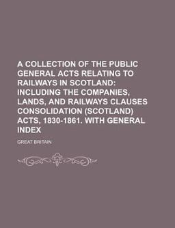 A Collection of the Public General Acts Relating to Railways in Scotland; Including the Companies, Lands, and Railways Clauses Consolidation