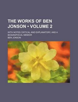 The Works of Ben Jonson; with Notes Critical and Explanatory, and a Biographical Memoir