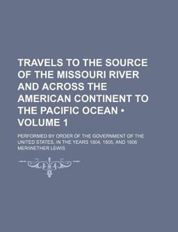 Travels to the Source of the Missouri River and Across the American Continent to the Pacific Ocean; Performed by Order of the Government Of